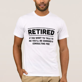 Retired. I will charge you consulting fee T-Shirt