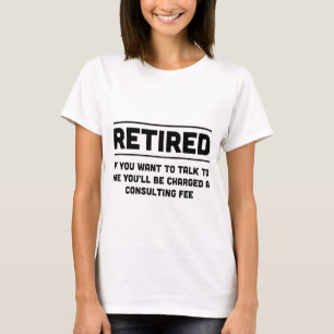Retired. I will charge you consulting fee T-Shirt