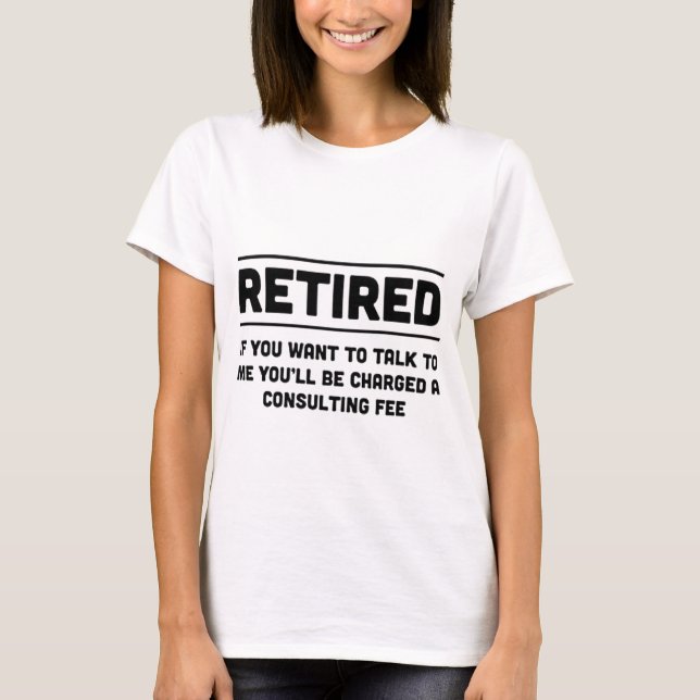 Retired. I will charge you consulting fee T-Shirt (Front)