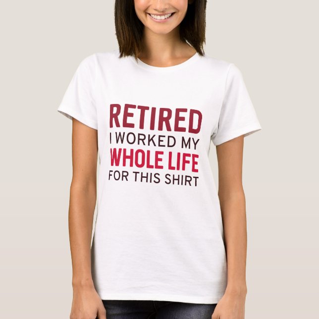 Retired I Worked My Whole Life For This Shirt (Front)