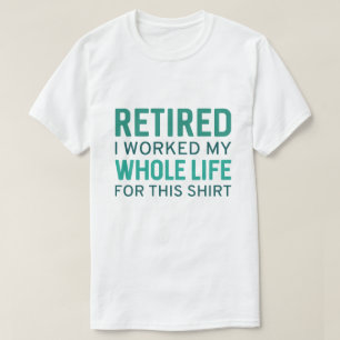 Retired I Worked My Whole Life For This Shirt