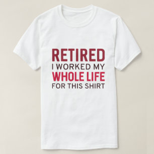 Retired I Worked My Whole Life For This Shirt