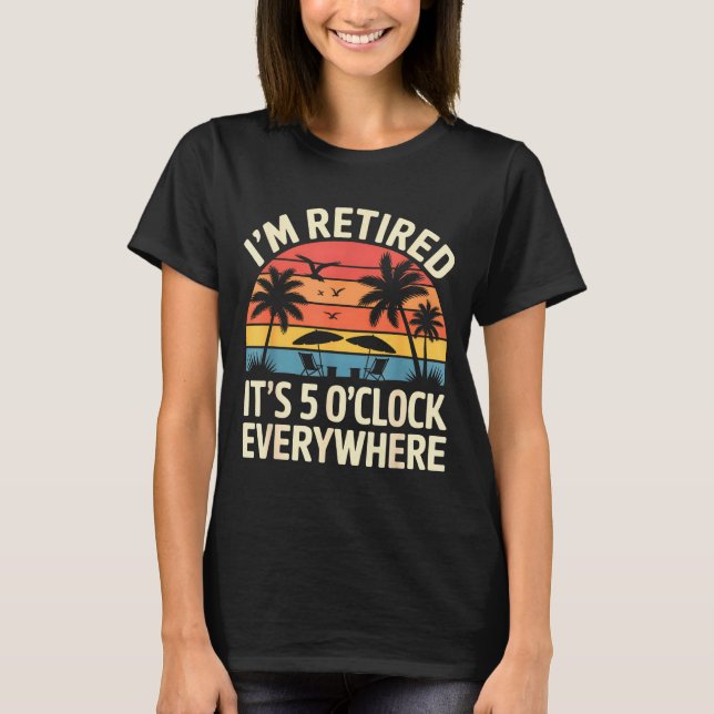 Retired It's 5 O'clock Everywhere Retiree Celebrat T-Shirt (Front)