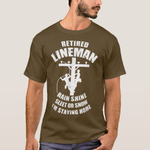 Retired Lineman Rain Shine Sleet Or Snow I'm Stayi T-Shirt