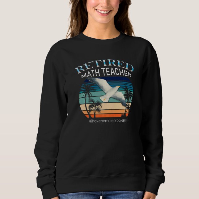 Retired Math Teacher  I Have No More Problems Sweatshirt (Front)