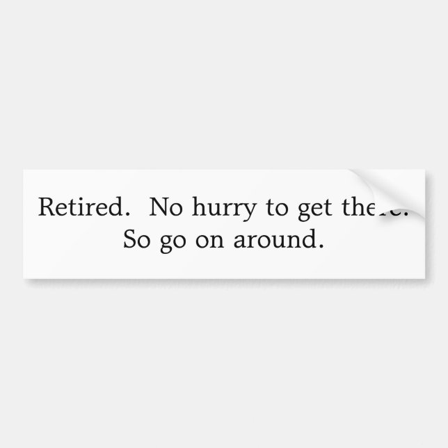 Retired.  No hurry to get there.  So go on around. Bumper Sticker (Front)