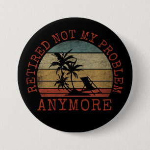RETIRED NOT MY PROBLEM ANYMORE 7.5 CM ROUND BADGE