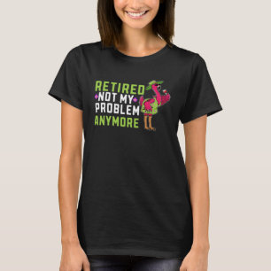 Retired Not My Problem Anymore  Flamingo Retiremen T-Shirt