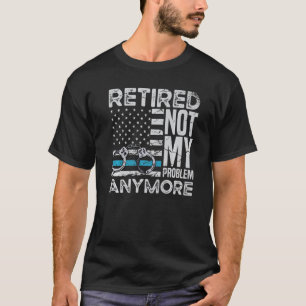 Retired Not My Problem Anymore For A Police Office T-Shirt