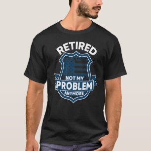 Retired Not My Problem Anymore Police Officer T-Shirt