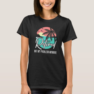 Retired Not My Problem Anymore Retirement Retiree T-Shirt