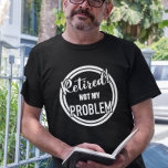 Retired Not my Problem  T-Shirt<br><div class="desc">This design was created though digital art. You may change the style of this shirt by choosing More > under the style option. It may be personalised by clicking the customise button and changing the colour, adding a name, initials or your favourite words. Contact me at colorflowcreations@gmail.com if you with...</div>