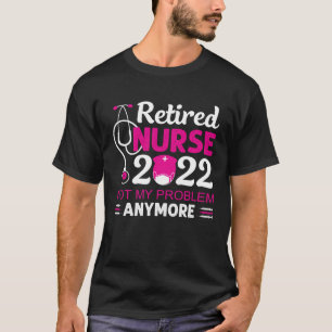 Retired Nurse 2022 Not My Problem Anymore Nursing T-Shirt