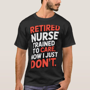 Retired Nurse Trained To Care Now I Just Don’t Fun T-Shirt