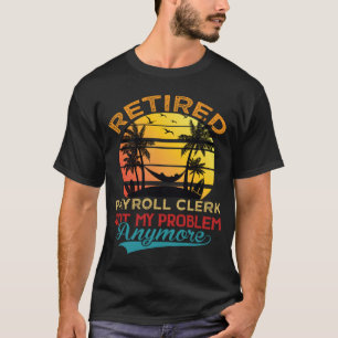 Retired Payroll Clerk Not My Problem Anymore Retir T-Shirt