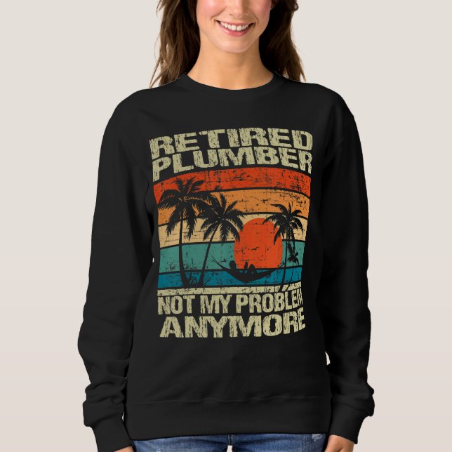 Retired Plumber Retired Not My Problem Anymore Sweatshirt (Front)