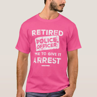 Retired Police Officer Time To Give It Arrest Cop  T-Shirt