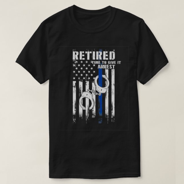 Retired Police Officer Time to Give It Arrest Funn T-Shirt (Design Front)