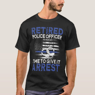 Retired Police Officer Time to Give It Arrest T-Shirt