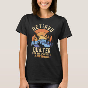 Retired Quilter Not My Problem Anymore Retirement T-Shirt