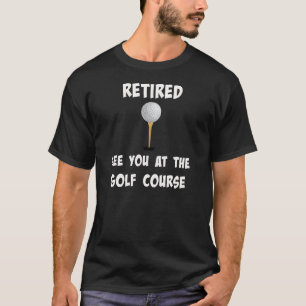 "Retired. See You at the Golf Course" T-Shirt