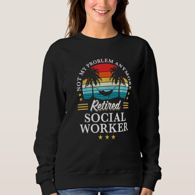 Retired Social Worker Not My Problem Anymore Retir Sweatshirt (Front)