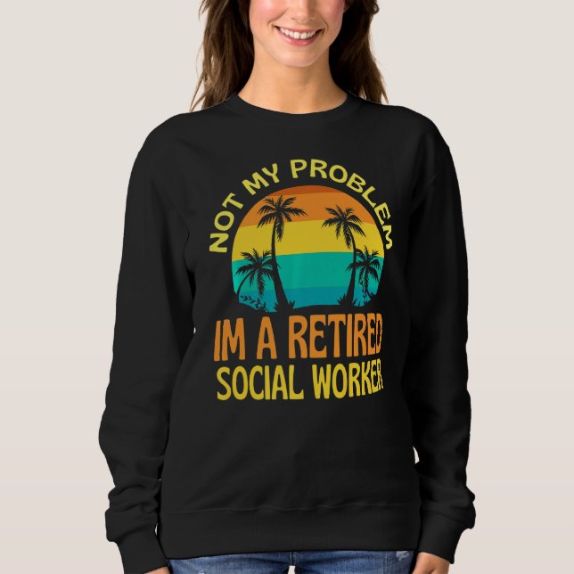 Retired Social Worker Not My Problem Anymore Sweatshirt (Front)