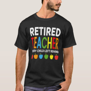 Retired Teacher Every Child Left Behind Funny Reti T-Shirt