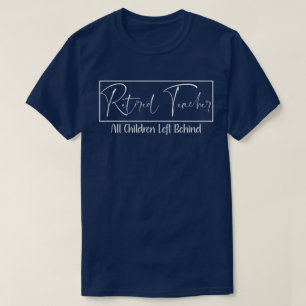 Retired Teacher Every Child Left Behind Funny T-Shirt