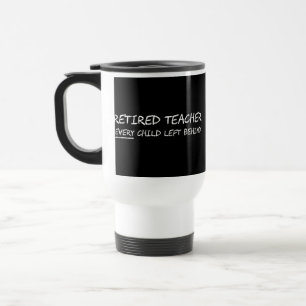 Retired Teacher EVERY Child Left Behind Travel Mug