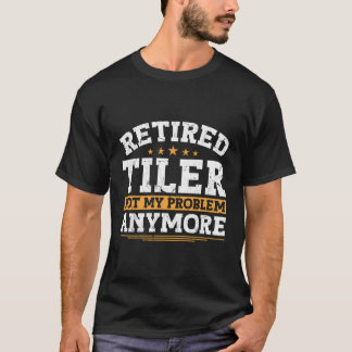 Retired Tiler Not My Problem Anymore Tile Worker R T-Shirt