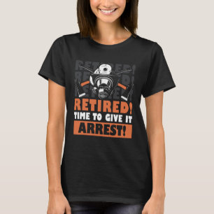 Retired time to give it arrest Retired Firefighte T-Shirt
