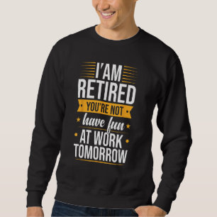 Retiree I m Retired You re Not Have Fun At Work To Sweatshirt