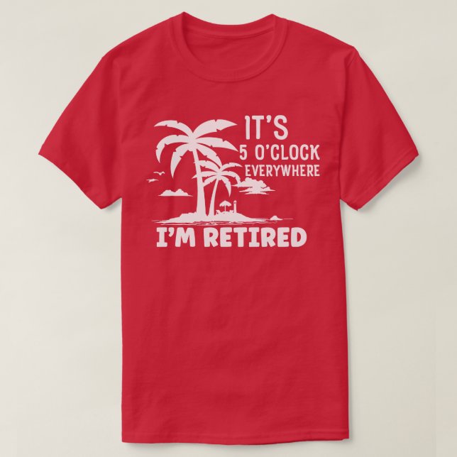 Retirement Its 5 Oclock Everywhere Im Retired T-Shirt (Design Front)