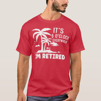 Retirement Its 5 Oclock Everywhere Im Retired T-Shirt