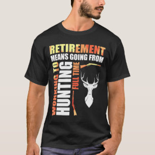 Retirement Means Going From Working To Hunting Ful T-Shirt