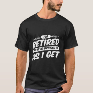 Retiret Im Retired This Is As Dressed Up As I Get T-Shirt