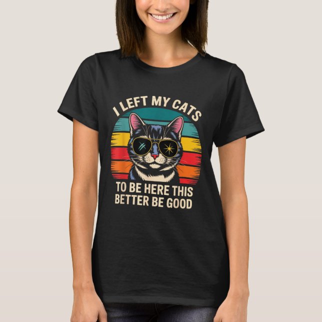 Retro I Left My Cat To Be Here This Better Be Good T-Shirt (Front)
