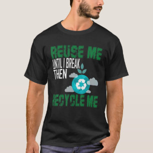 Reuse Me Until I Break Then Recycle Me T-Shirt