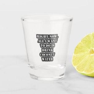 Right Now, All I Want To Do Is Drink Coconut Water Shot Glass