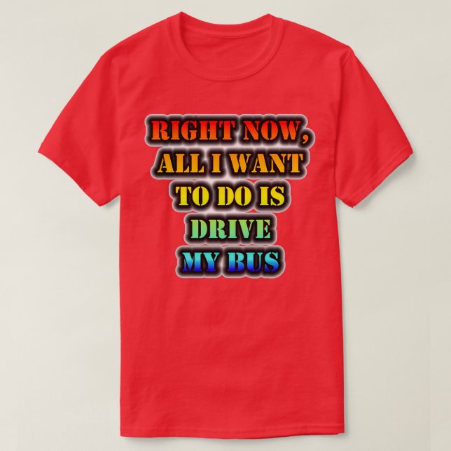 Right Now All I Want To Do Is Drive My Bus T-Shirt (Design Front)