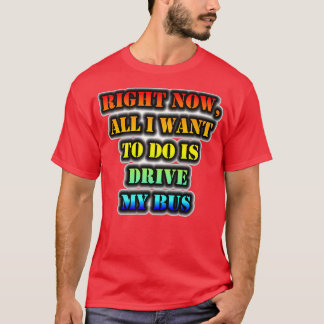 Right Now All I Want To Do Is Drive My Bus T-Shirt