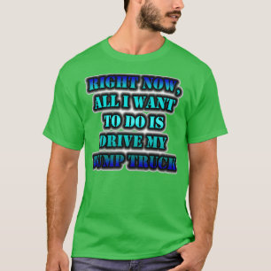 Right Now All I Want To Do Is Drive My Dump Truck T-Shirt