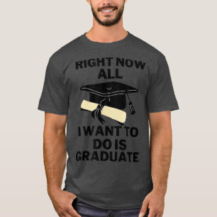 Right Now All I Want To Do Is Graduate Funny 5263 T-Shirt