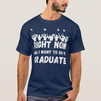 Right Now All I Want To Do Is Graduate, Funny Grad T-Shirt