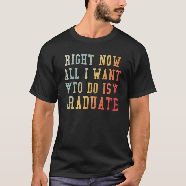 Right Now All I Want To Do Is Graduate T-Shirt (Front)