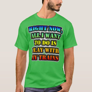 Right Now All I Want To Do Is Play With My Trains T-Shirt