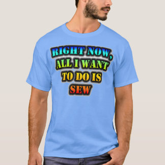 Right Now All I Want To Do Is Sew  T-Shirt