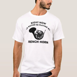 Right now I'd rather be playing the FRENCH HORN. T-Shirt