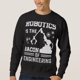 Robotics Is The Bacon Of Engineering  Robot Mechan Sweatshirt